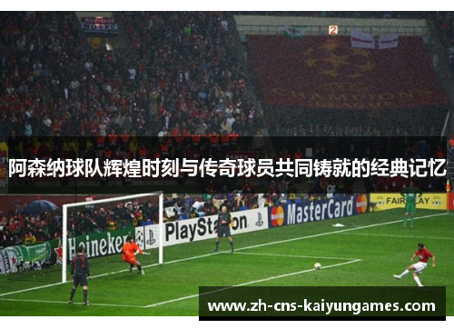 阿森纳球队辉煌时刻与传奇球员共同铸就的经典记忆