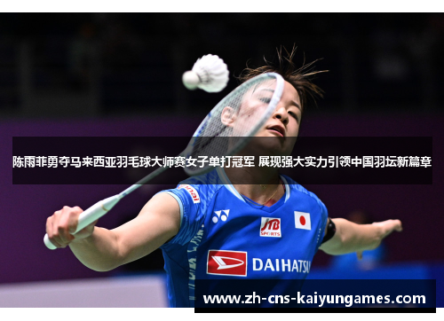 陈雨菲勇夺马来西亚羽毛球大师赛女子单打冠军 展现强大实力引领中国羽坛新篇章