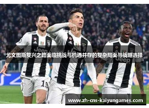 尤文图斯复兴之路面临挑战与机遇并存的复杂局面与战略选择